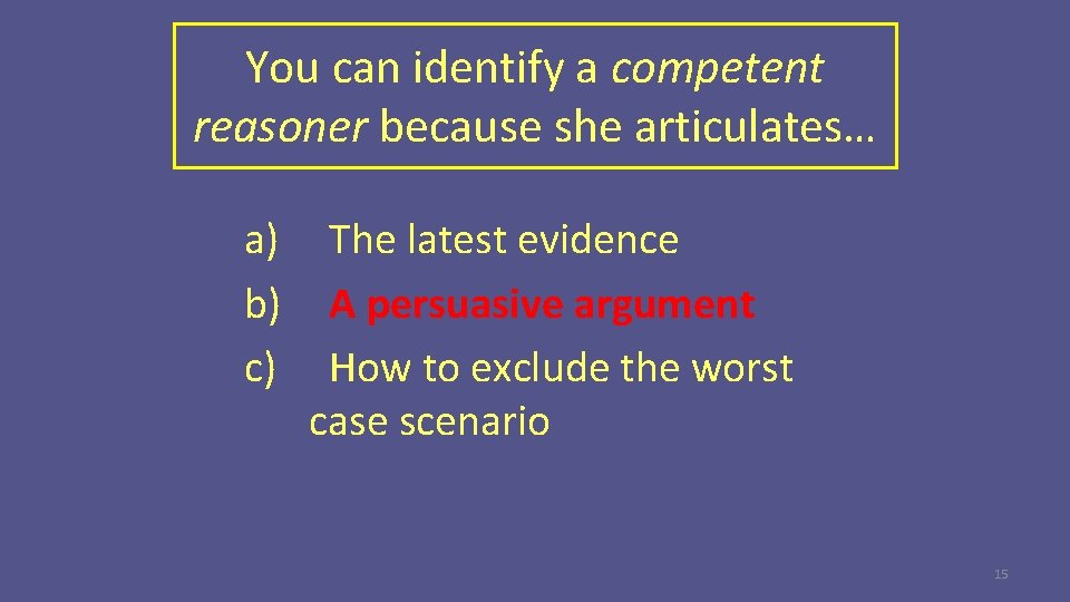 You can identify a competent reasoner because she articulates… a) b) c) The latest