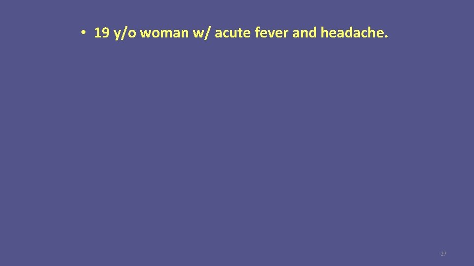  • 19 y/o woman w/ acute fever and headache. 27 