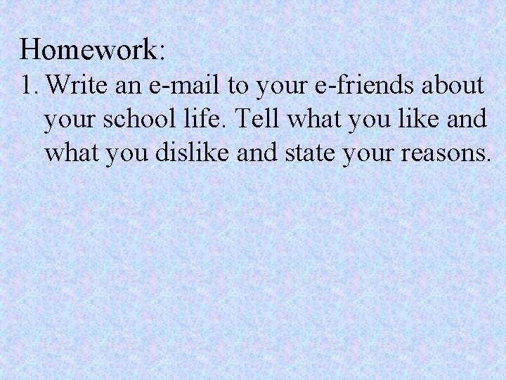 Homework: 1. Write an e-mail to your e-friends about your school life. Tell what