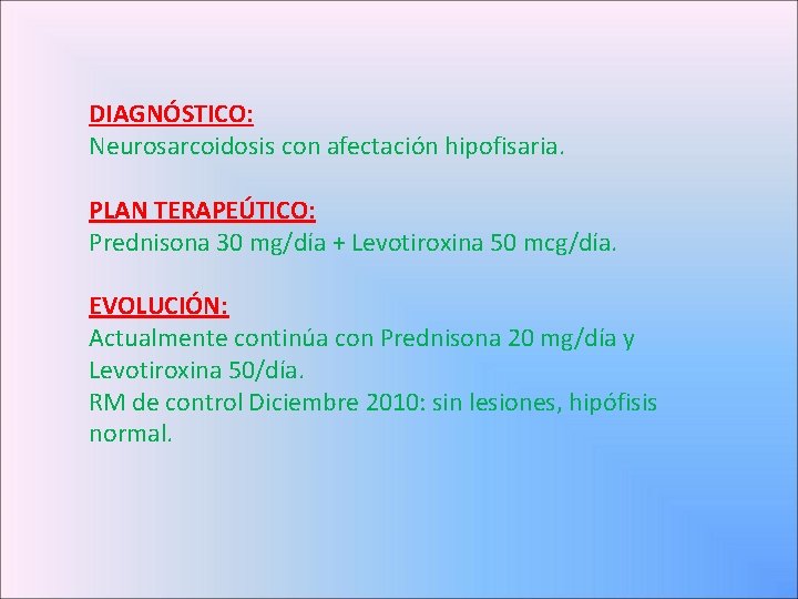 DIAGNÓSTICO: Neurosarcoidosis con afectación hipofisaria. PLAN TERAPEÚTICO: Prednisona 30 mg/día + Levotiroxina 50 mcg/día.