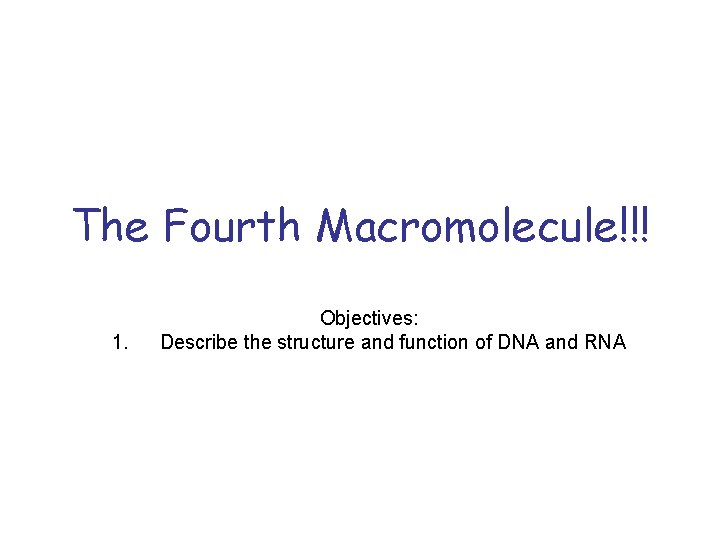 The Fourth Macromolecule!!! 1. Objectives: Describe the structure and function of DNA and RNA