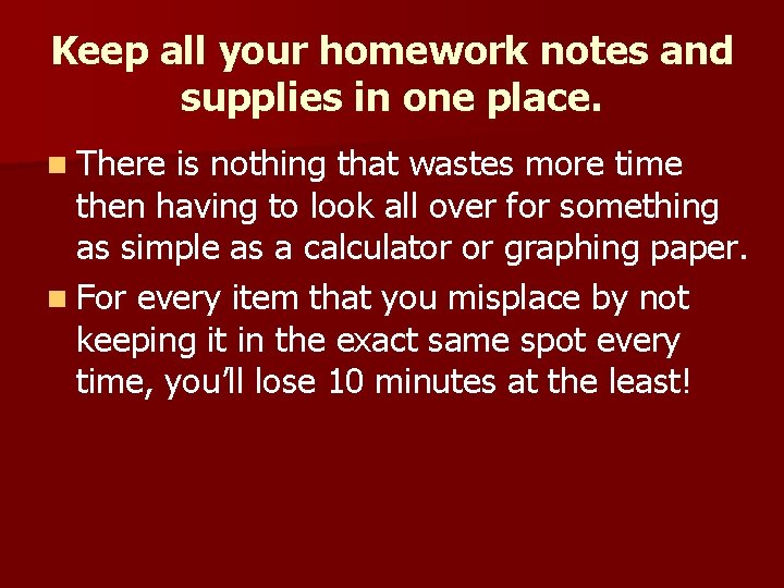 Keep all your homework notes and supplies in one place. n There is nothing