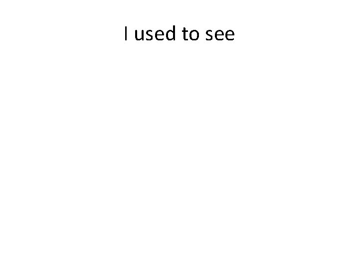I used to see 