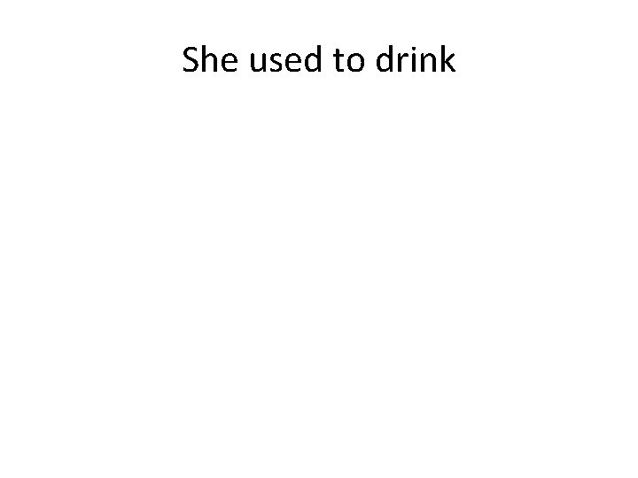 She used to drink 