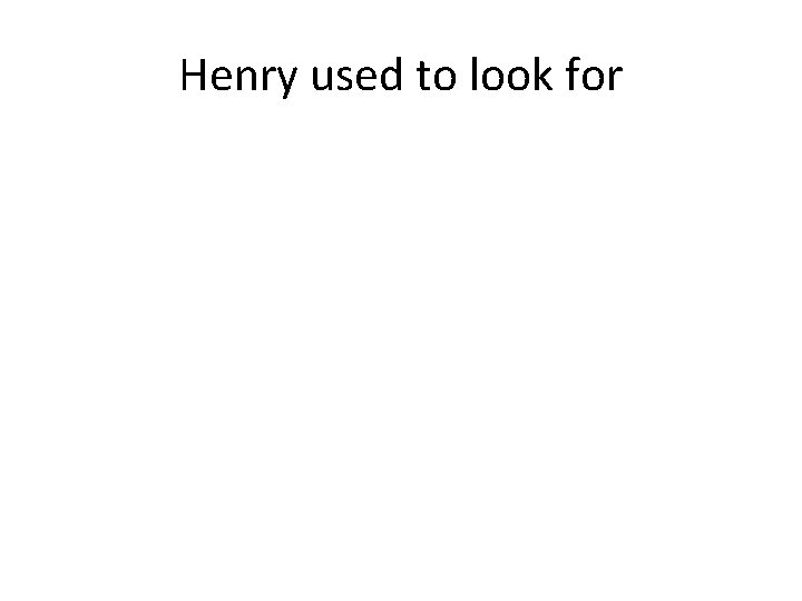 Henry used to look for 