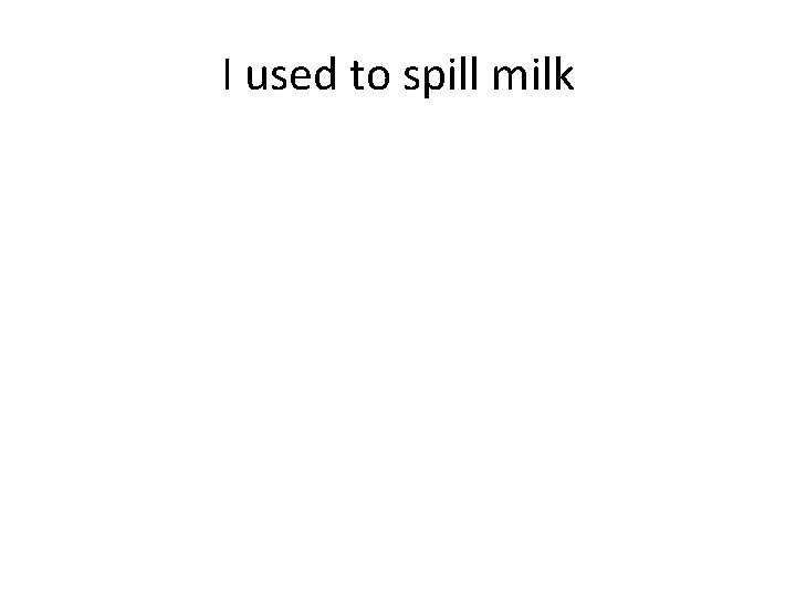 I used to spill milk 