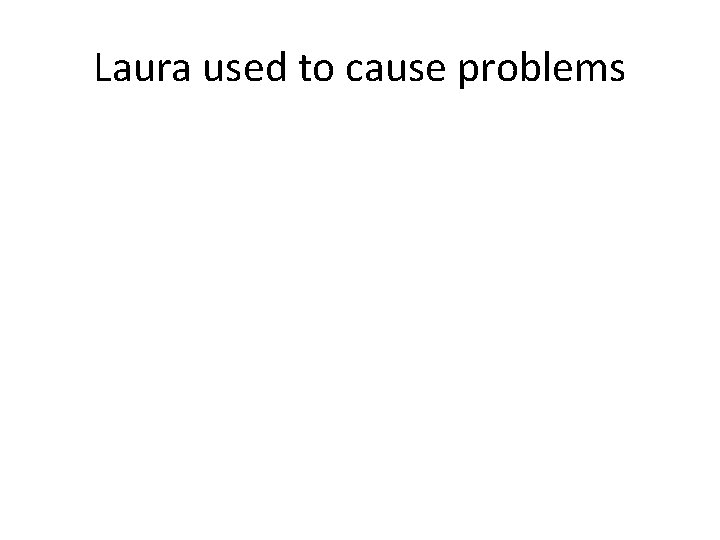 Laura used to cause problems 