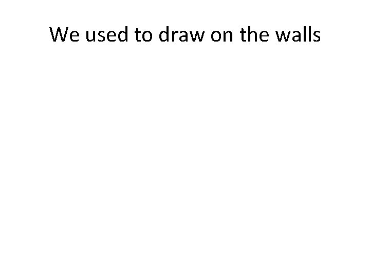 We used to draw on the walls 