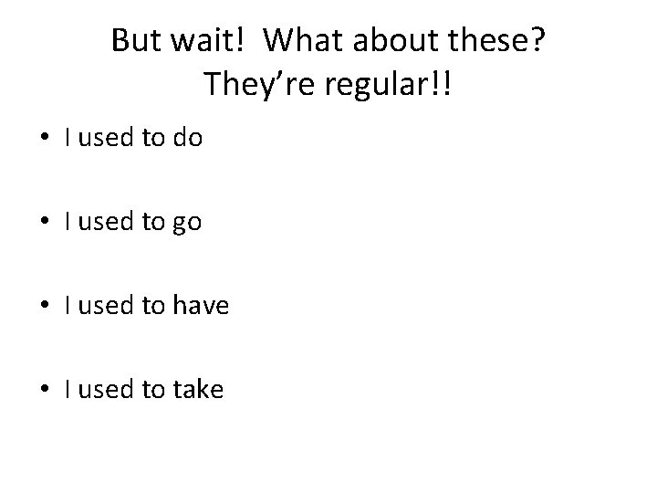 But wait! What about these? They’re regular!! • I used to do • I