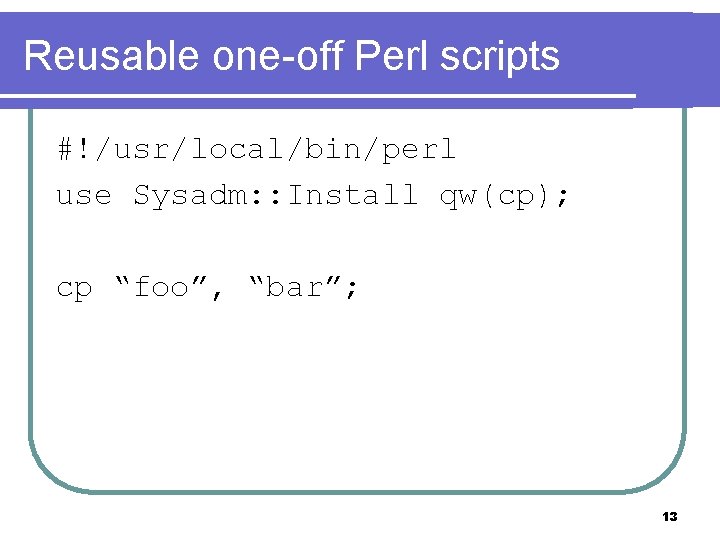 Reusable one-off Perl scripts #!/usr/local/bin/perl use Sysadm: : Install qw(cp); cp “foo”, “bar”; 13