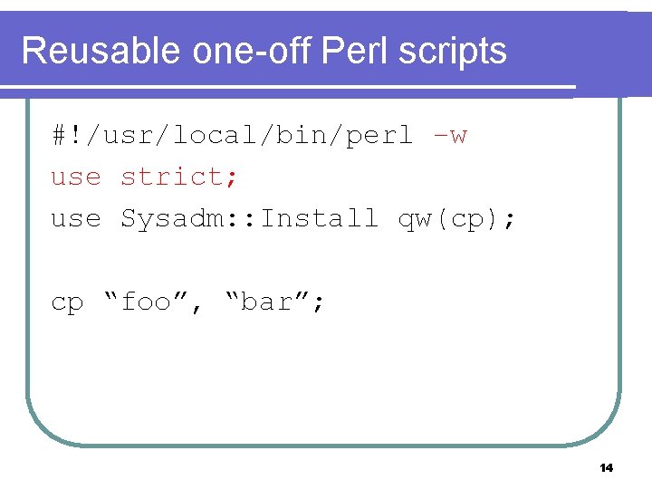 Reusable one-off Perl scripts #!/usr/local/bin/perl –w use strict; use Sysadm: : Install qw(cp); cp