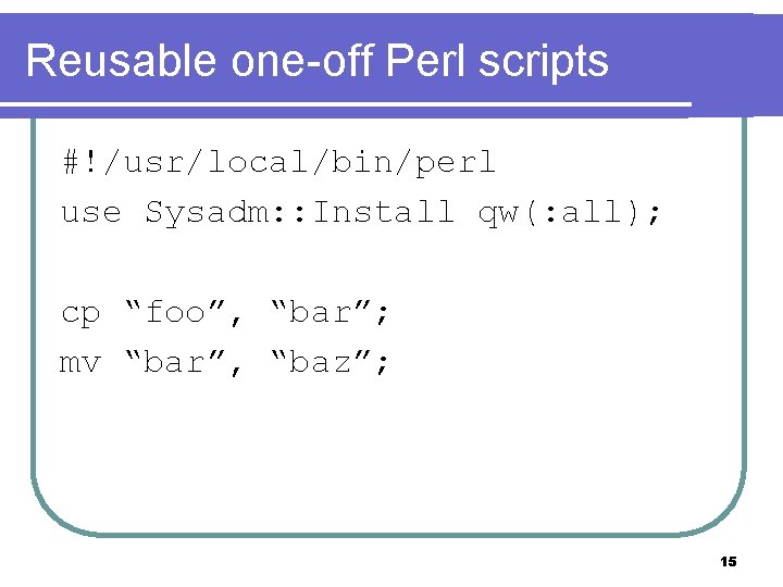 Reusable one-off Perl scripts #!/usr/local/bin/perl use Sysadm: : Install qw(: all); cp “foo”, “bar”;