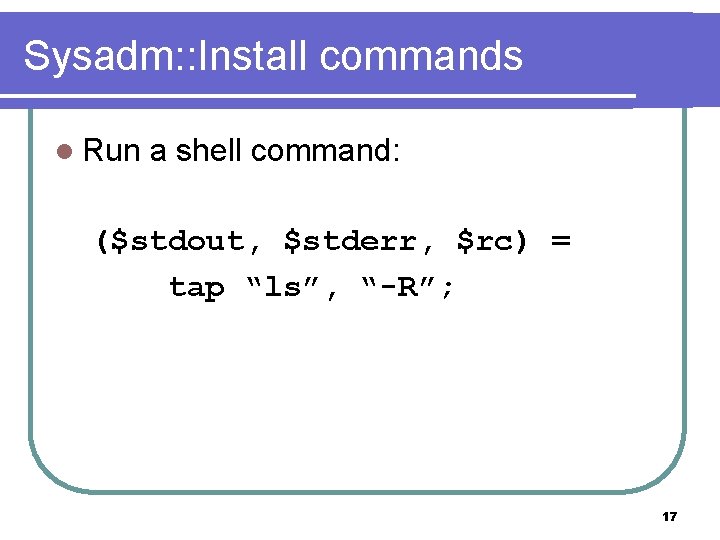 Sysadm: : Install commands l Run a shell command: ($stdout, $stderr, $rc) = tap