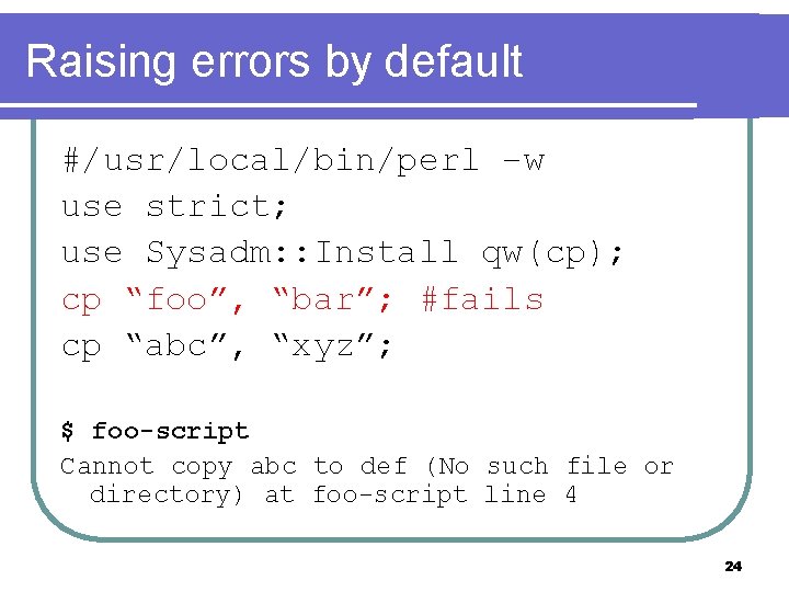 Raising errors by default #/usr/local/bin/perl –w use strict; use Sysadm: : Install qw(cp); cp