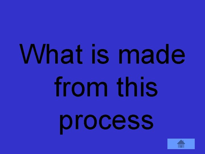What is made from this process 