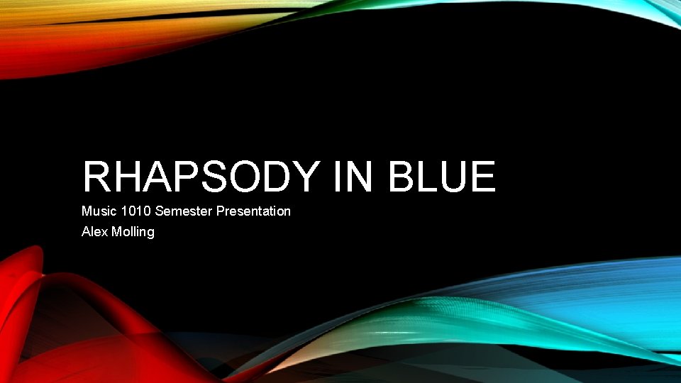 RHAPSODY IN BLUE Music 1010 Semester Presentation Alex Molling 