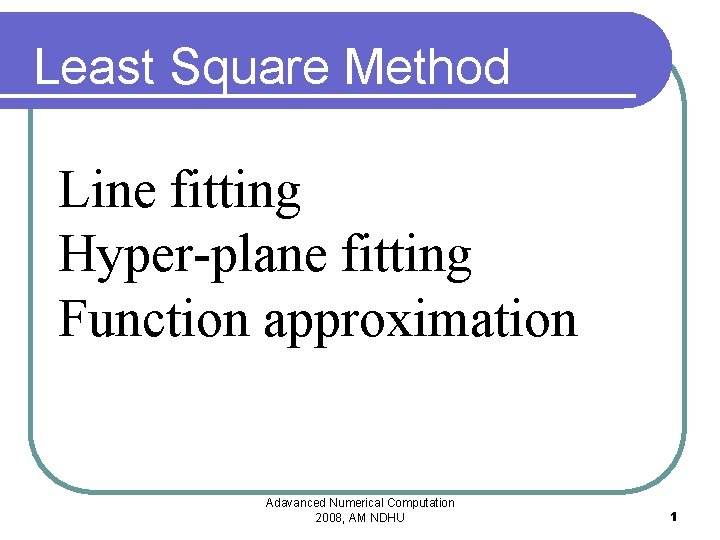 Least Square Method Line fitting Hyper-plane fitting Function approximation Adavanced Numerical Computation 2008, AM