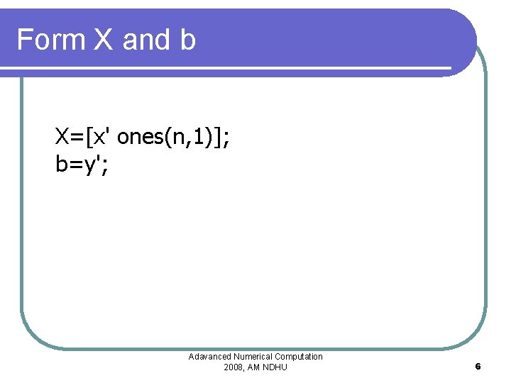 Form X and b X=[x' ones(n, 1)]; b=y'; Adavanced Numerical Computation 2008, AM NDHU