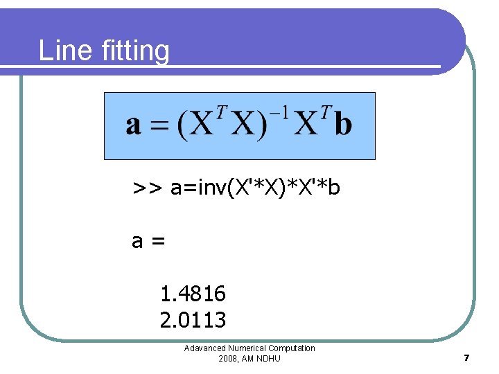 Line fitting >> a=inv(X'*X)*X'*b a= 1. 4816 2. 0113 Adavanced Numerical Computation 2008, AM