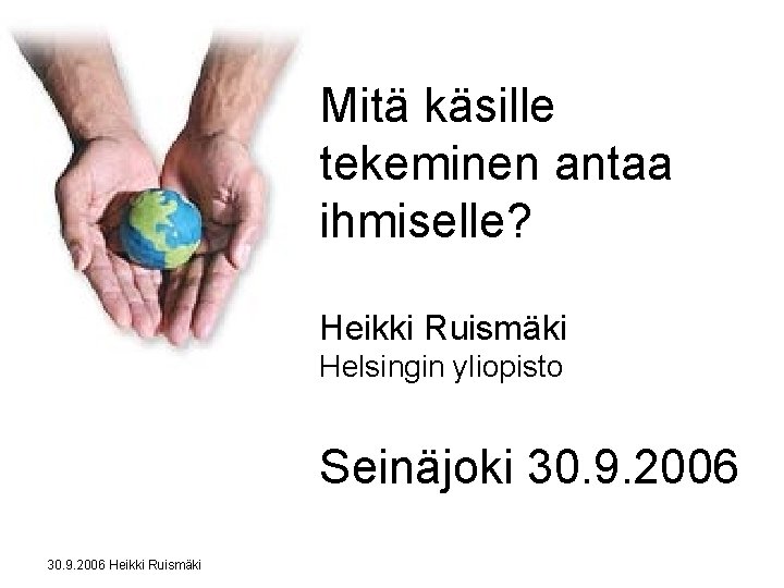 Mitä käsille tekeminen antaa ihmiselle? Heikki Ruismäki Helsingin yliopisto Seinäjoki 30. 9. 2006 Heikki