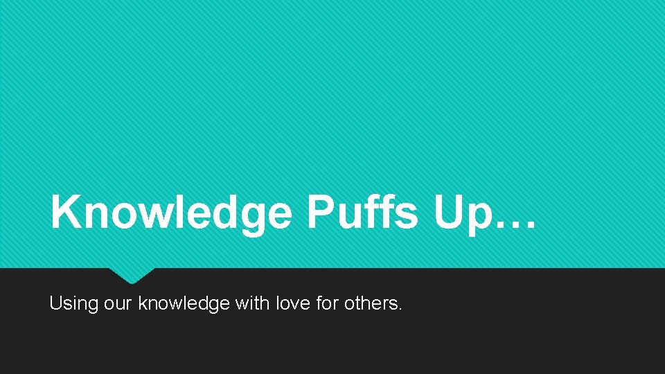 Knowledge Puffs Up… Using our knowledge with love for others. 