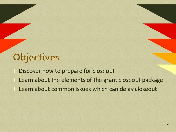 Objectives �Discover how to prepare for closeout �Learn about the elements of the grant Objectives �Discover how to prepare for closeout �Learn about the elements of the grant