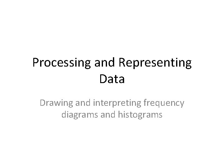 Processing and Representing Data Drawing and interpreting frequency diagrams and histograms 