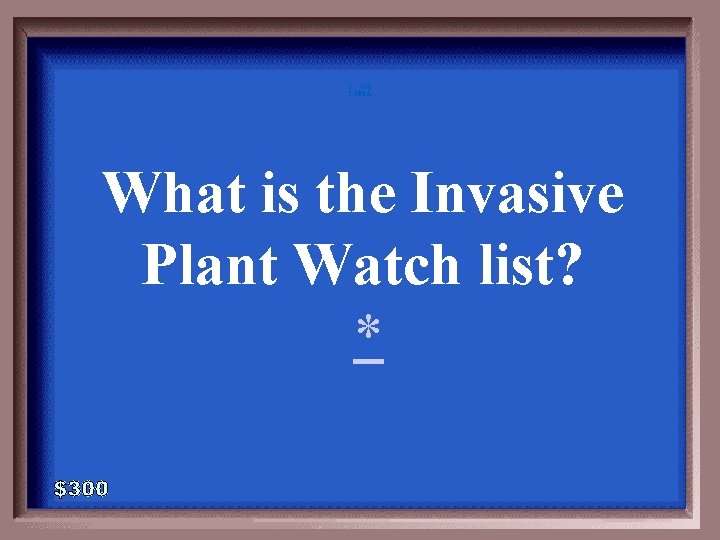 1 - 100 3 -300 A What is the Invasive Plant Watch list? *