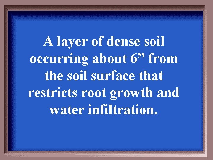 A layer of dense soil occurring about 6” from the soil surface that restricts