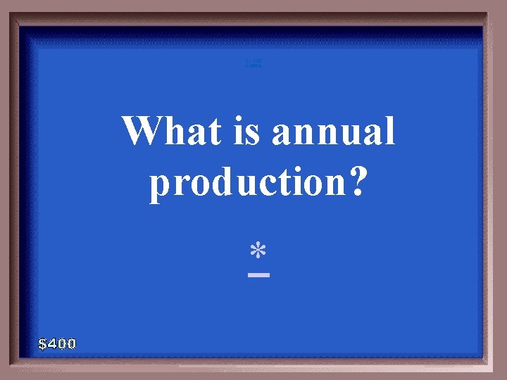 1 - 100 4 -400 A What is annual production? * 