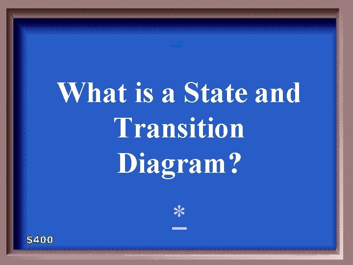 1 - 100 5 -400 A What is a State and Transition Diagram? *
