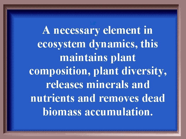 1 - 100 6 -100 A necessary element in ecosystem dynamics, this maintains plant