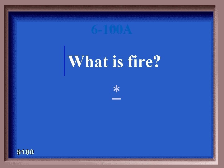 6 -100 A 1 - 100 What is fire? * 