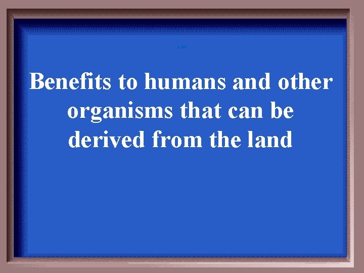 6 -300 Benefits to humans and other organisms that can be derived from the