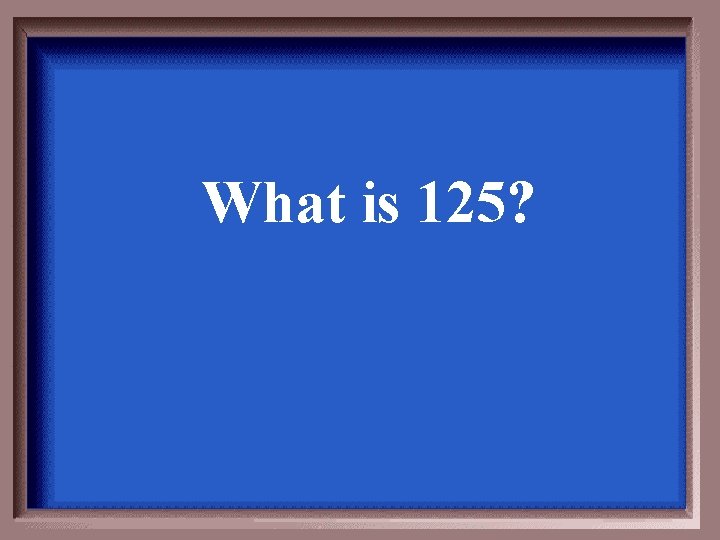 What is 125? 