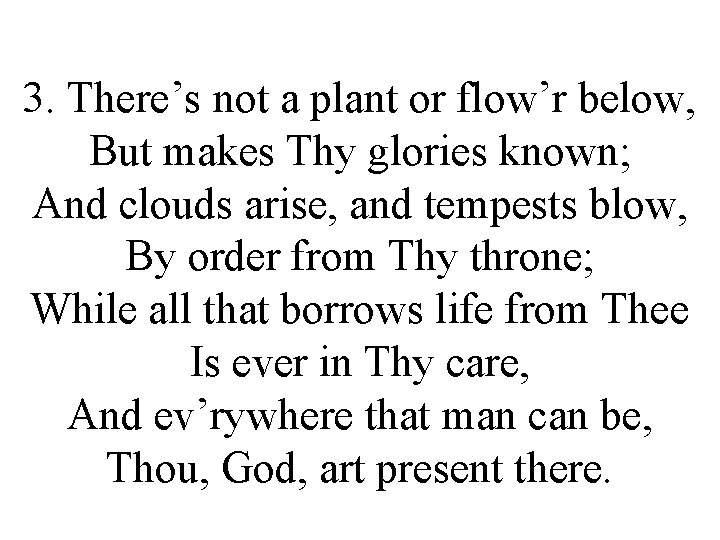 3. There’s not a plant or flow’r below, But makes Thy glories known; And