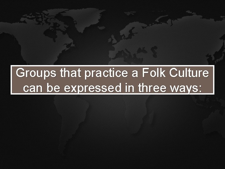 Groups that practice a Folk Culture can be expressed in three ways: 