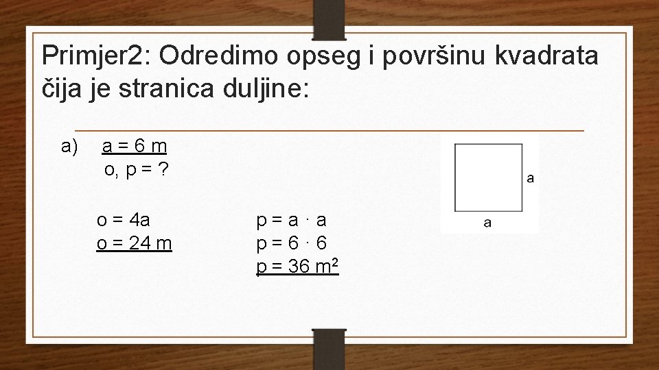 Primjer 2: Odredimo opseg i površinu kvadrata čija je stranica duljine: a) a=6 m