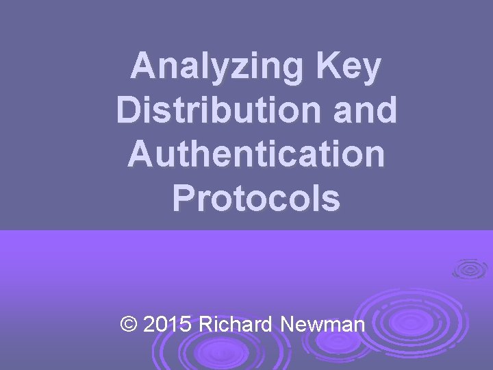 Analyzing Key Distribution and Authentication Protocols © 2015 Richard Newman 