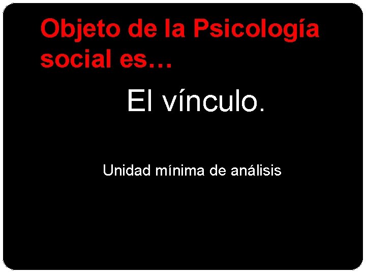 Objeto de la Psicología social es… El vínculo. Unidad mínima de análisis 