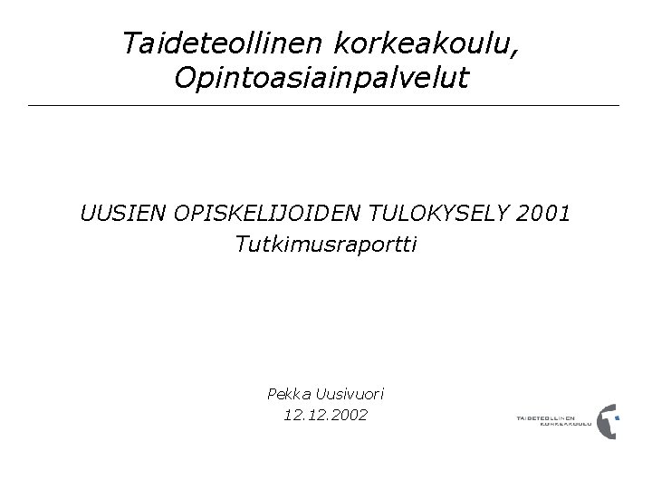 Taideteollinen korkeakoulu, Opintoasiainpalvelut UUSIEN OPISKELIJOIDEN TULOKYSELY 2001 Tutkimusraportti Pekka Uusivuori 12. 2002 