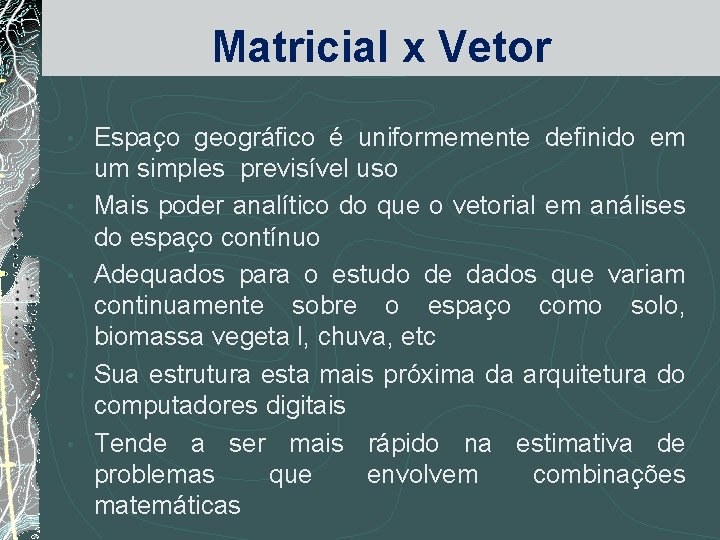 Matricial x Vetor • • • Espaço geográfico é uniformemente definido em um simples