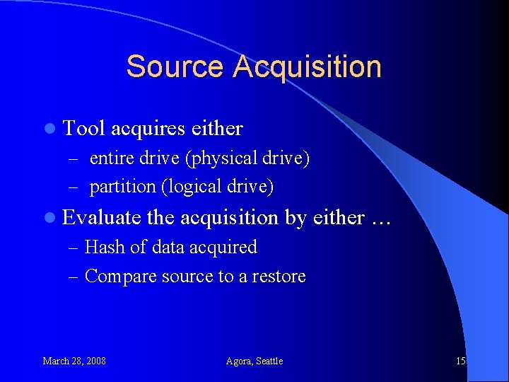 Source Acquisition l Tool acquires either – entire drive (physical drive) – partition (logical