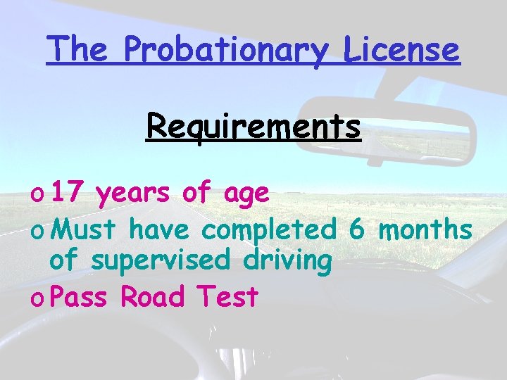 The Probationary License Requirements o 17 years of age o Must have completed 6