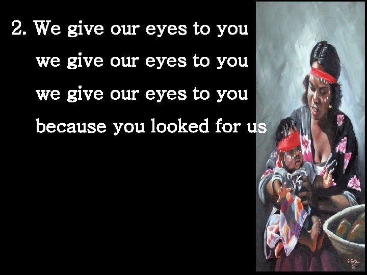 2. We give our eyes to you we give our eyes to you because