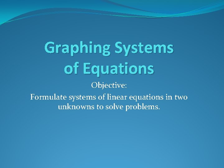 Graphing Systems of Equations Objective: Formulate systems of linear equations in two unknowns to