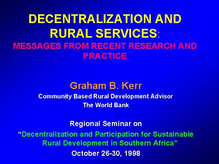 DECENTRALIZATION AND RURAL SERVICES: MESSAGES FROM RECENT RESEARCH AND PRACTICE Graham B. Kerr Community DECENTRALIZATION AND RURAL SERVICES: MESSAGES FROM RECENT RESEARCH AND PRACTICE Graham B. Kerr Community