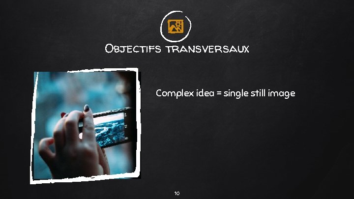 Objectifs transversaux Complex idea = single still image 10 Objectifs transversaux Complex idea = single still image 10