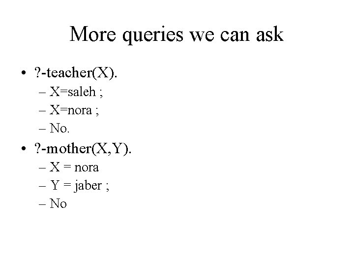 More queries we can ask • ? -teacher(X). – X=saleh ; – X=nora ;