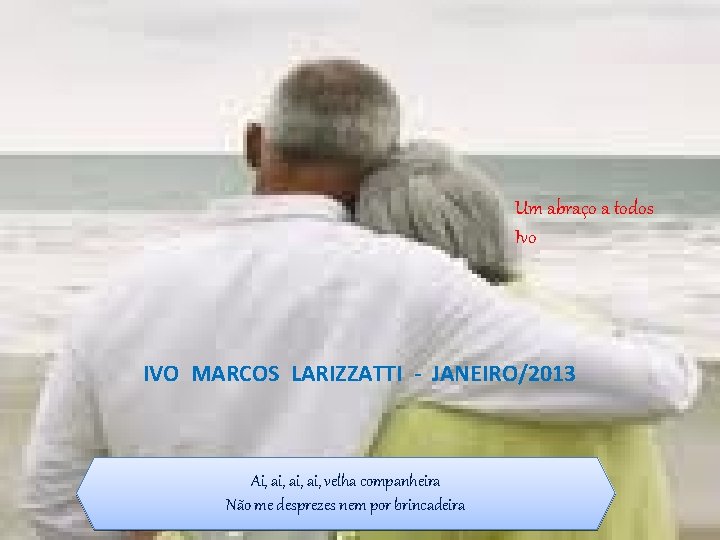 Um abraço a todos Ivo IVO MARCOS LARIZZATTI - JANEIRO/2013 Ai, ai, ai, velha